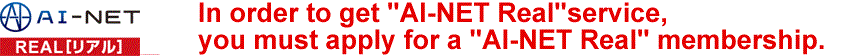In order to get "AI-NET Real"service, you must apply for a "AI-NET Real" membership.